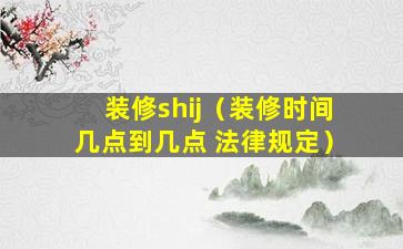 装修shij（装修时间几点到几点 法律规定）